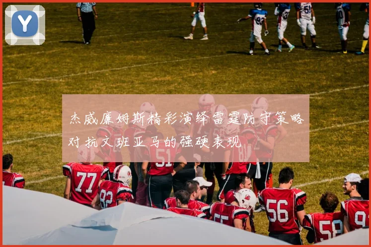 杰威廉姆斯精彩演绎雷霆防守策略对抗文班亚马的强硬表现