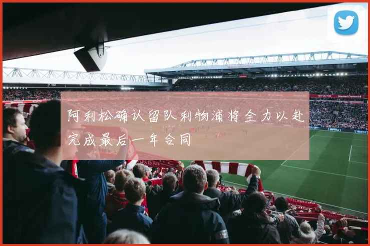 阿利松确认留队利物浦将全力以赴完成最后一年合同